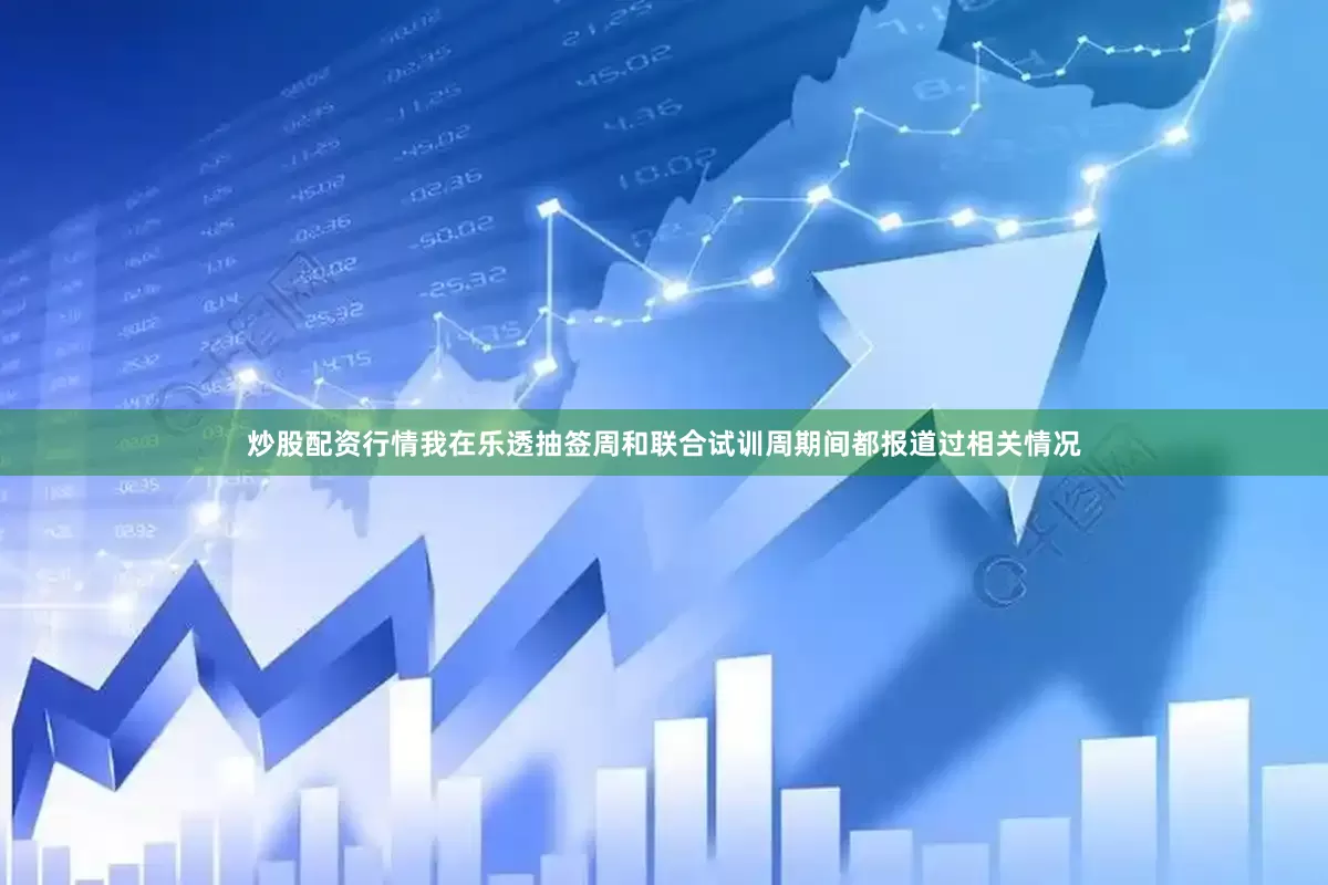 炒股配资行情我在乐透抽签周和联合试训周期间都报道过相关情况