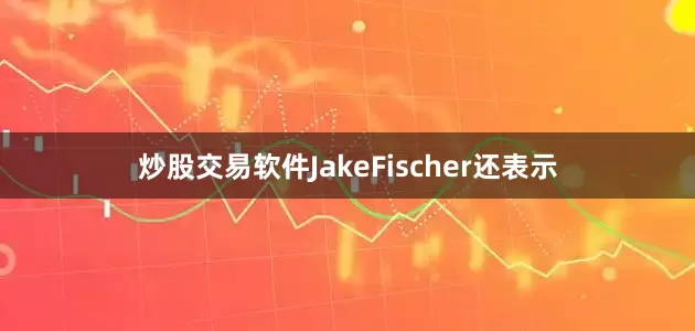 炒股交易软件JakeFischer还表示