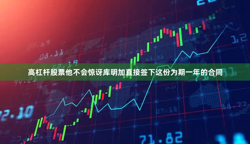 高杠杆股票他不会惊讶库明加直接签下这份为期一年的合同