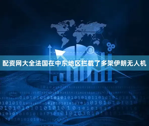 配资网大全法国在中东地区拦截了多架伊朗无人机