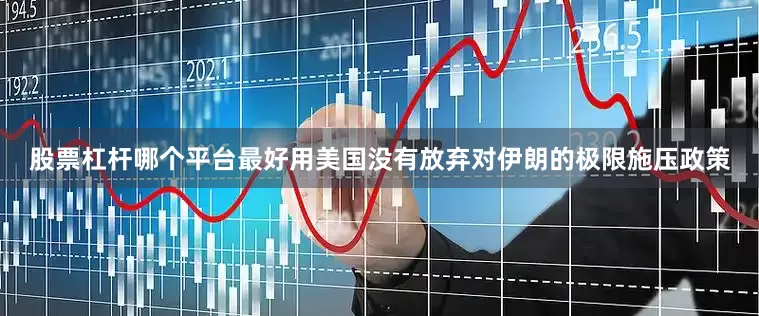 股票杠杆哪个平台最好用美国没有放弃对伊朗的极限施压政策