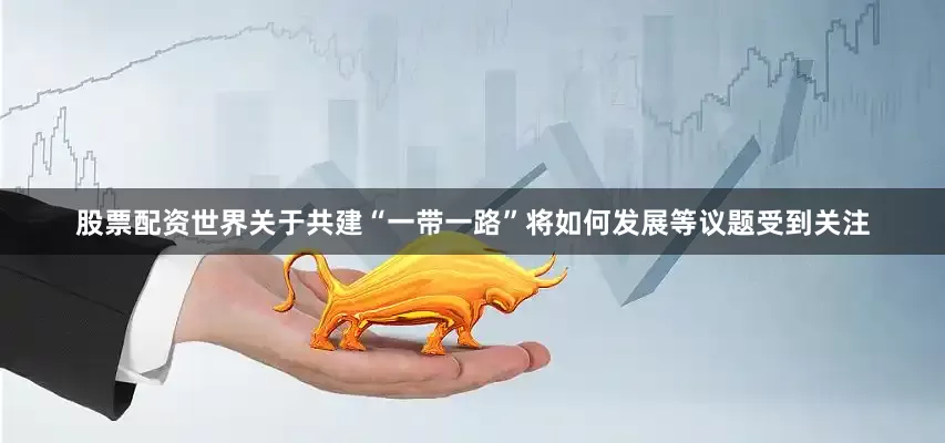 股票配资世界关于共建“一带一路”将如何发展等议题受到关注
