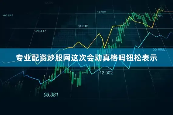专业配资炒股网这次会动真格吗钮松表示