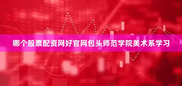 哪个股票配资网好官网包头师范学院美术系学习