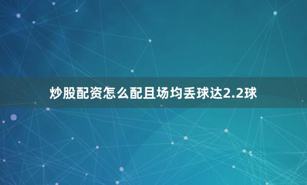 炒股配资怎么配且场均丢球达2.2球