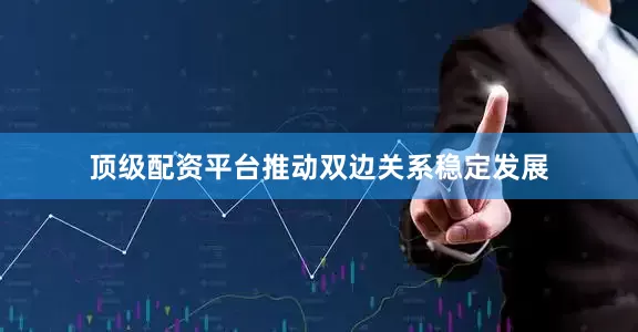 顶级配资平台推动双边关系稳定发展