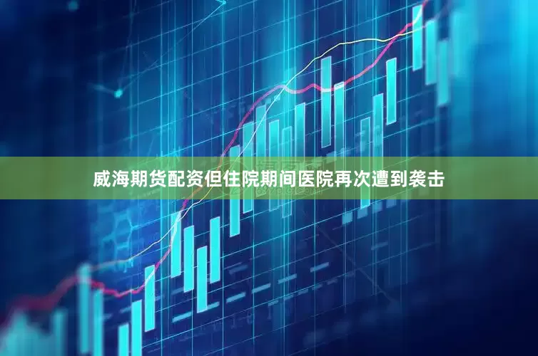 威海期货配资但住院期间医院再次遭到袭击