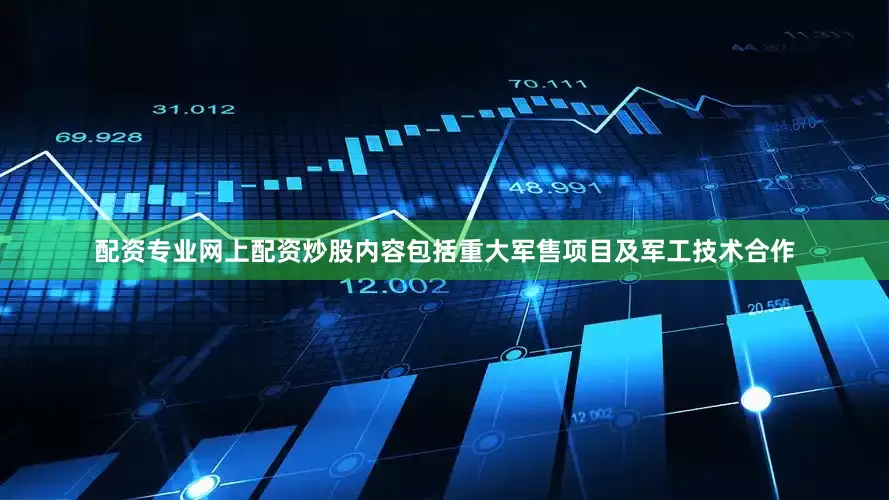 配资专业网上配资炒股内容包括重大军售项目及军工技术合作