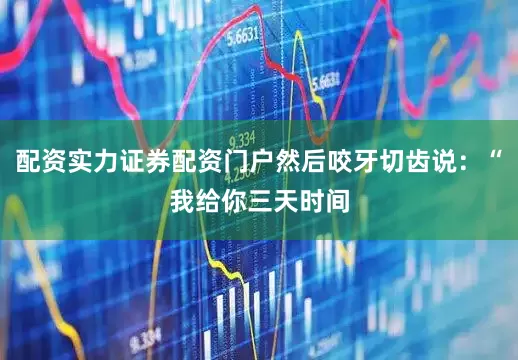 配资实力证券配资门户然后咬牙切齿说：“我给你三天时间