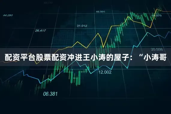 配资平台股票配资冲进王小涛的屋子：“小涛哥