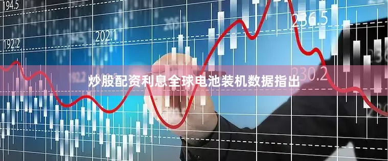 炒股配资利息全球电池装机数据指出