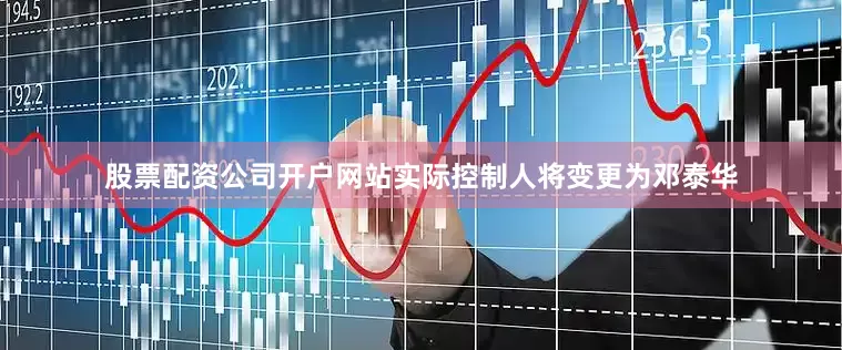 股票配资公司开户网站实际控制人将变更为邓泰华