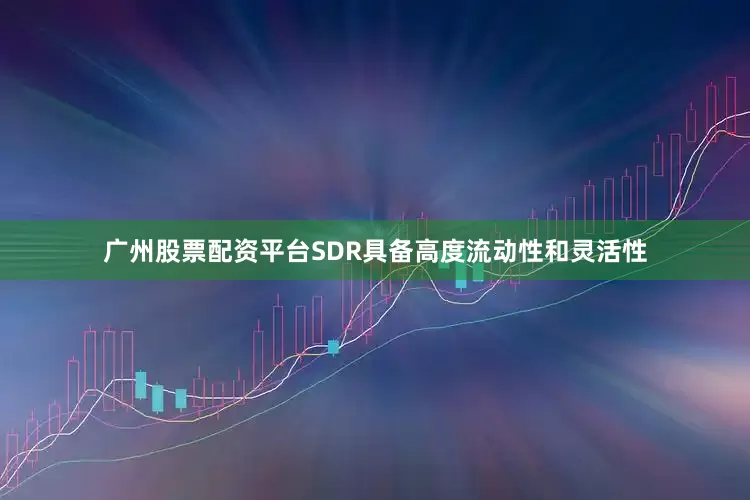 广州股票配资平台SDR具备高度流动性和灵活性