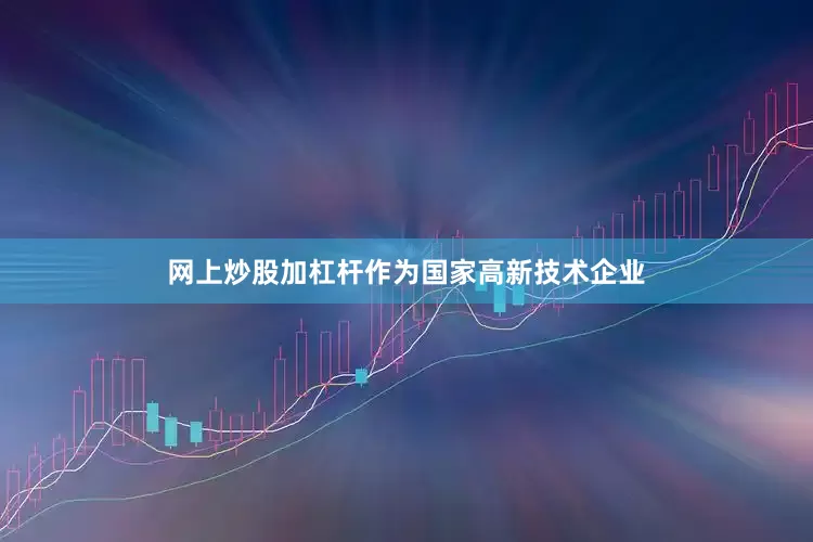 网上炒股加杠杆作为国家高新技术企业