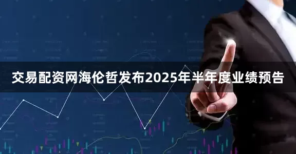 交易配资网海伦哲发布2025年半年度业绩预告