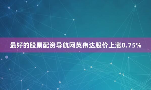 最好的股票配资导航网英伟达股价上涨0.75%