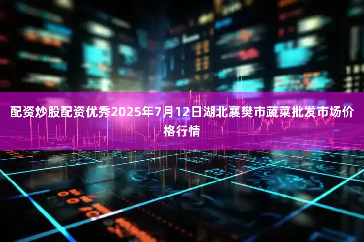 配资炒股配资优秀2025年7月12日湖北襄樊市蔬菜批发市场价格行情