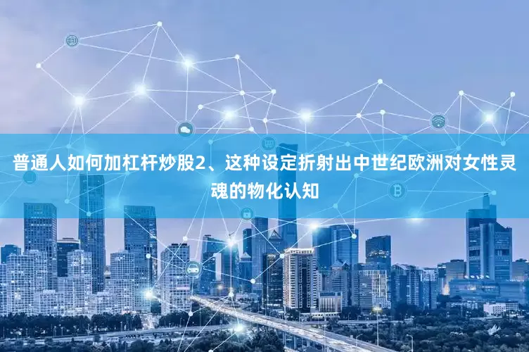 普通人如何加杠杆炒股2、这种设定折射出中世纪欧洲对女性灵魂的物化认知
