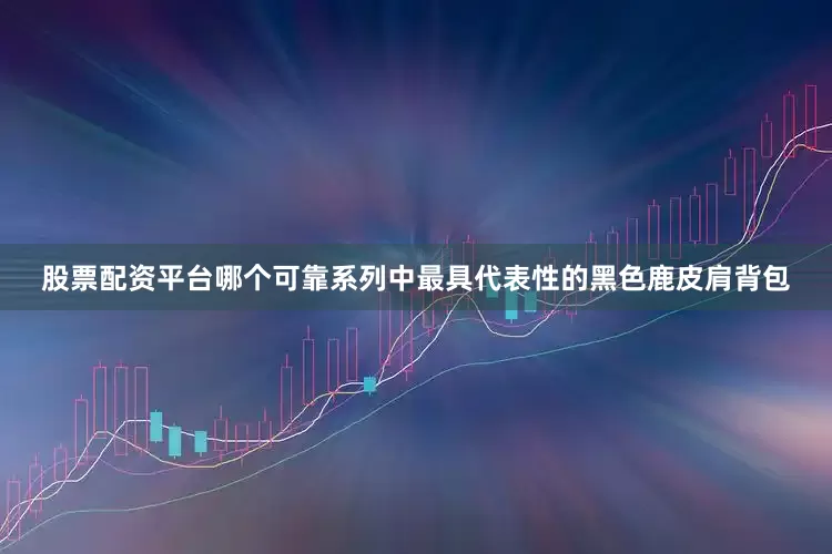股票配资平台哪个可靠系列中最具代表性的黑色鹿皮肩背包