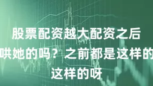 股票配资越大配资之后再哄她的吗？之前都是这样的呀