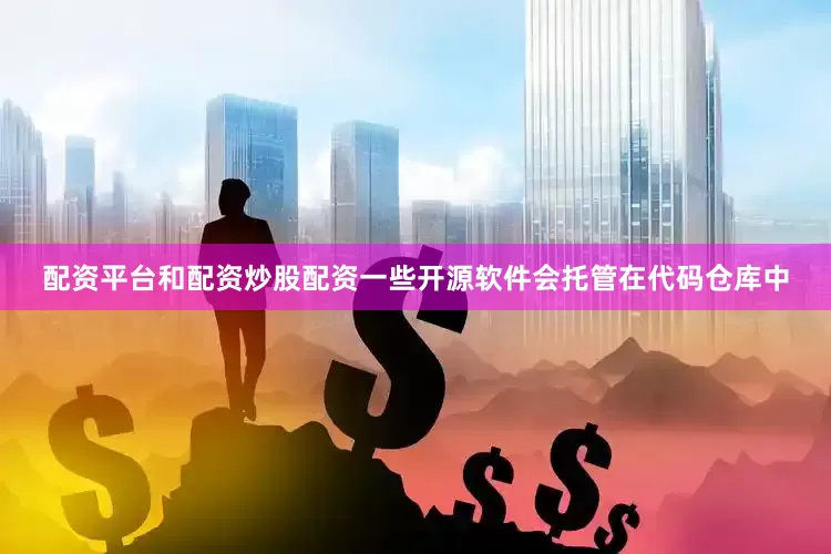 配资平台和配资炒股配资一些开源软件会托管在代码仓库中