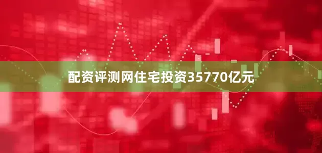 配资评测网住宅投资35770亿元