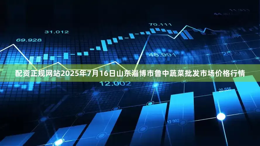 配资正规网站2025年7月16日山东淄博市鲁中蔬菜批发市场价格行情