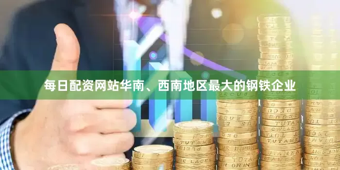 每日配资网站华南、西南地区最大的钢铁企业