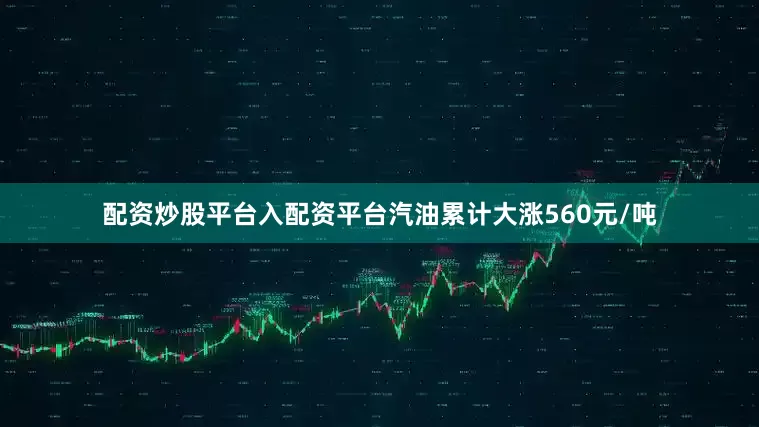 配资炒股平台入配资平台汽油累计大涨560元/吨