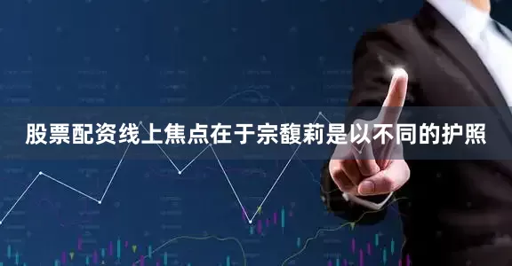 股票配资线上焦点在于宗馥莉是以不同的护照