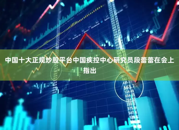中国十大正规炒股平台中国疾控中心研究员段蕾蕾在会上指出