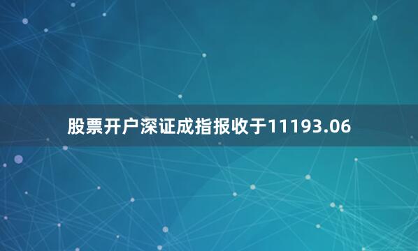 股票开户深证成指报收于11193.06