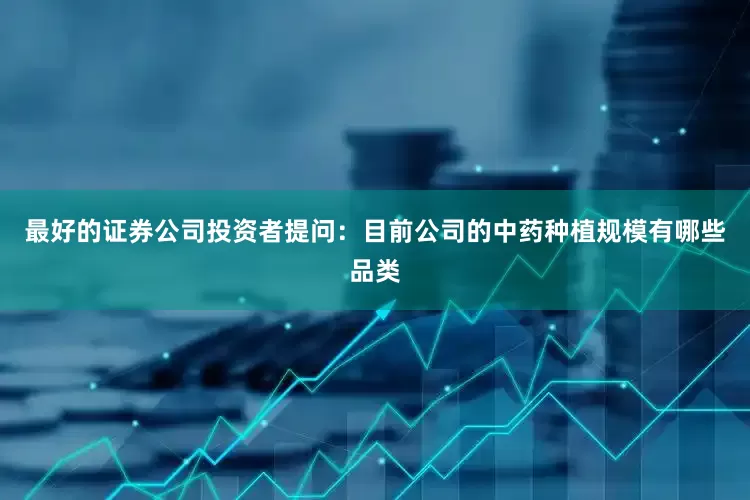 最好的证券公司投资者提问：目前公司的中药种植规模有哪些品类