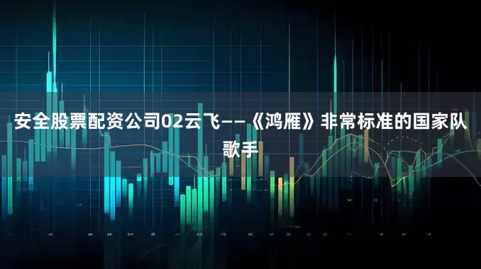 安全股票配资公司02云飞——《鸿雁》非常标准的国家队歌手