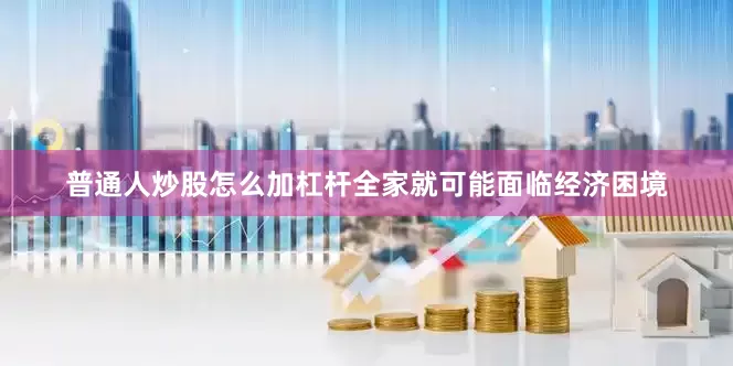 普通人炒股怎么加杠杆全家就可能面临经济困境