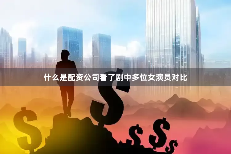 什么是配资公司看了剧中多位女演员对比