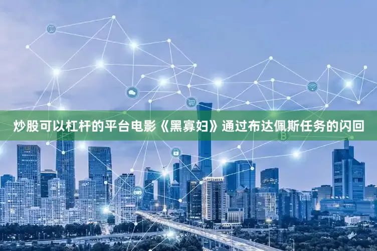 炒股可以杠杆的平台电影《黑寡妇》通过布达佩斯任务的闪回