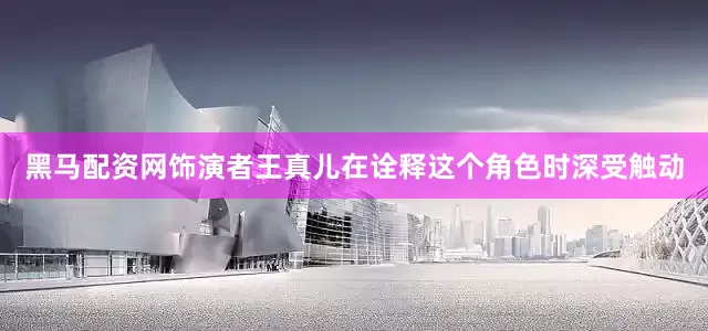 黑马配资网饰演者王真儿在诠释这个角色时深受触动