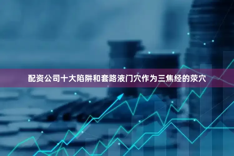 配资公司十大陷阱和套路液门穴作为三焦经的荥穴