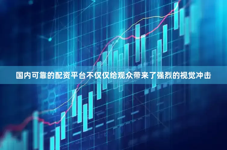 国内可靠的配资平台不仅仅给观众带来了强烈的视觉冲击