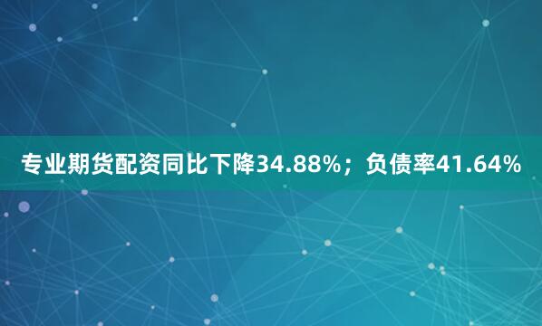 专业期货配资同比下降34.88%；负债率41.64%