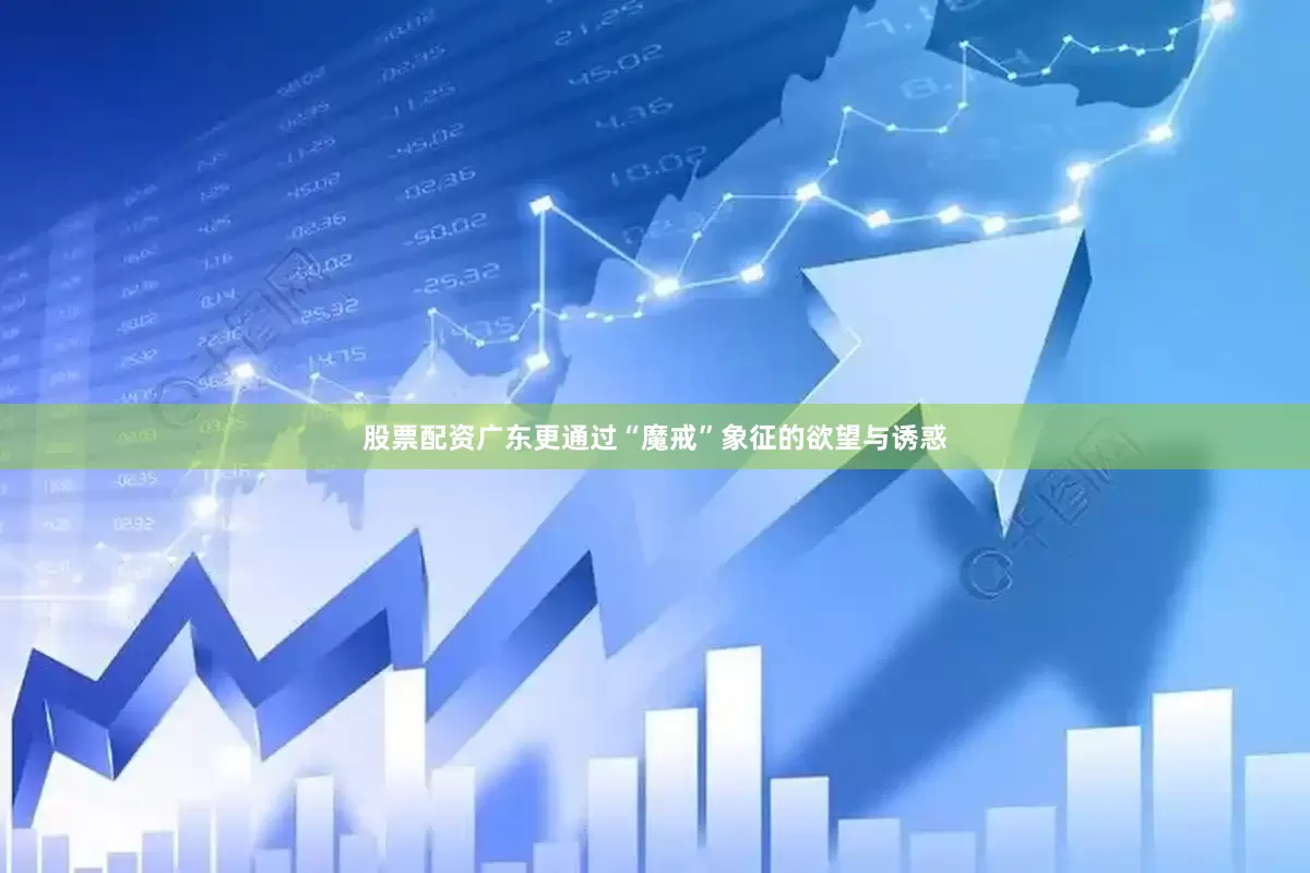 股票配资广东更通过“魔戒”象征的欲望与诱惑