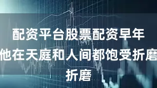 配资平台股票配资早年他在天庭和人间都饱受折磨