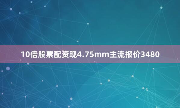 10倍股票配资现4.75mm主流报价3480