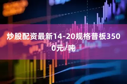 炒股配资最新14-20规格普板3500元/吨