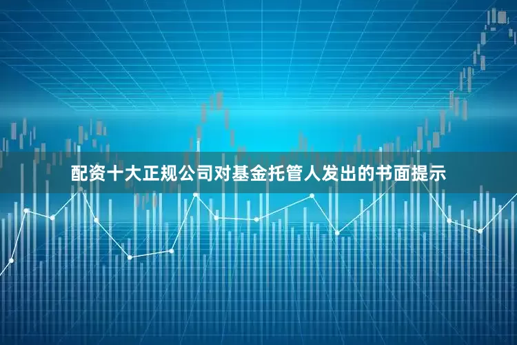 配资十大正规公司对基金托管人发出的书面提示