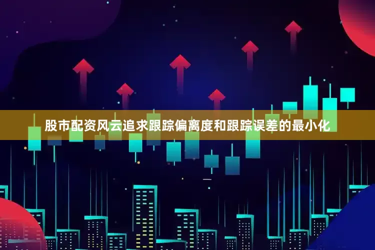 股市配资风云追求跟踪偏离度和跟踪误差的最小化