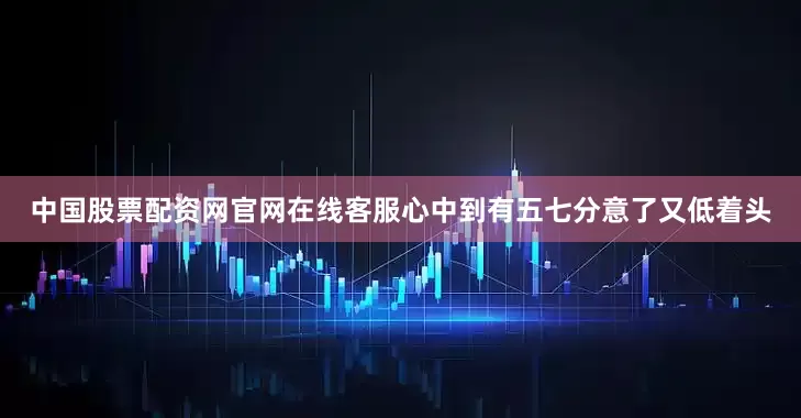中国股票配资网官网在线客服心中到有五七分意了又低着头