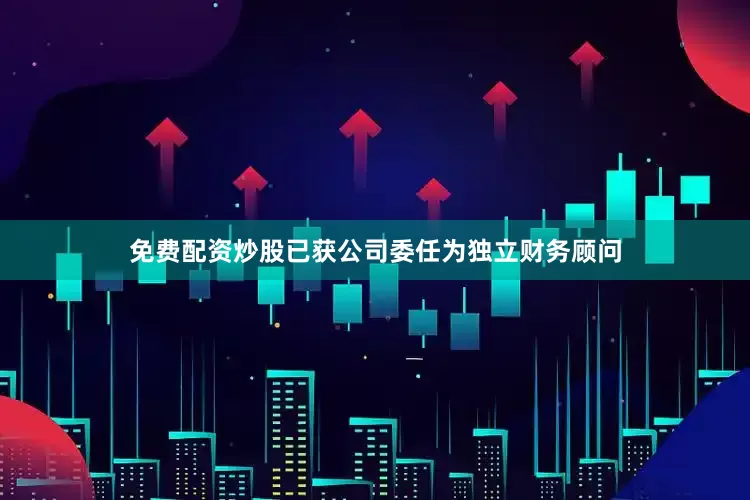 免费配资炒股已获公司委任为独立财务顾问