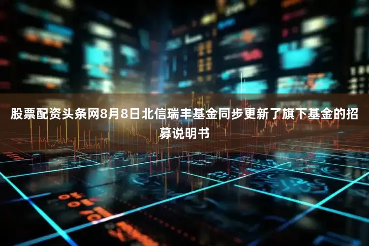 股票配资头条网8月8日北信瑞丰基金同步更新了旗下基金的招募说明书